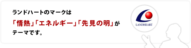 ランドハートのマークは「情熱」「エネルギー」「先見の明」がテーマです。